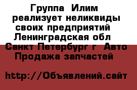 Группа «Илим» реализует неликвиды своих предприятий - Ленинградская обл., Санкт-Петербург г. Авто » Продажа запчастей   